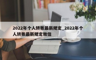 2022年个人转账最新规定_2022年个人转账最新规定微信