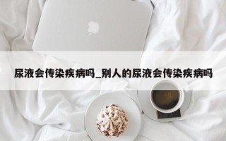 尿液会传染疾病吗_别人的尿液会传染疾病吗