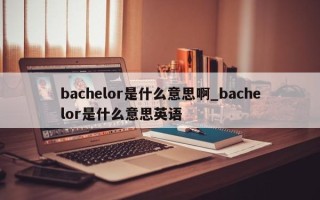 bachelor是什么意思啊_bachelor是什么意思英语