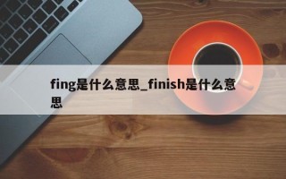 fing是什么意思_finish是什么意思