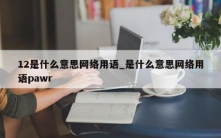 12是什么意思网络用语_是什么意思网络用语pawr