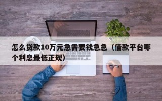 怎么贷款10万元急需要钱急急（借款平台哪个利息最低正规）