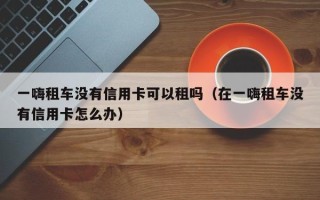 一嗨租车没有信用卡可以租吗（在一嗨租车没有信用卡怎么办）