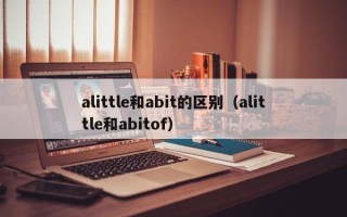 alittle和abit的区别（alittle和abitof）