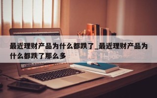 最近理财产品为什么都跌了_最近理财产品为什么都跌了那么多