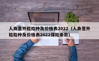 人身意外险险种及价格表2022（人身意外险险种及价格表2022保险条款）