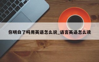 你明白了吗用英语怎么说_语言英语怎么读