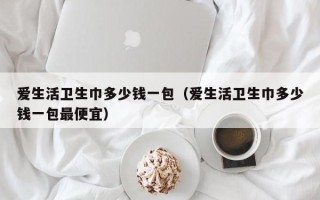 爱生活卫生巾多少钱一包（爱生活卫生巾多少钱一包最便宜）