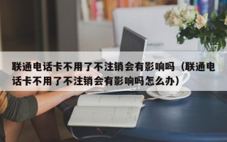 联通电话卡不用了不注销会有影响吗（联通电话卡不用了不注销会有影响吗怎么办）