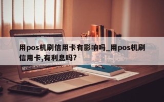 用pos机刷信用卡有影响吗_用pos机刷信用卡,有利息吗?