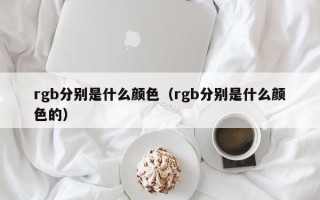 rgb分别是什么颜色（rgb分别是什么颜色的）