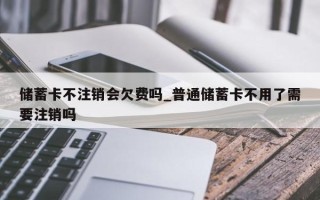 储蓄卡不注销会欠费吗_普通储蓄卡不用了需要注销吗