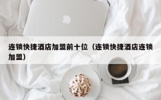 连锁快捷酒店加盟前十位（连锁快捷酒店连锁加盟）