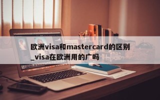 欧洲visa和mastercard的区别_visa在欧洲用的广吗