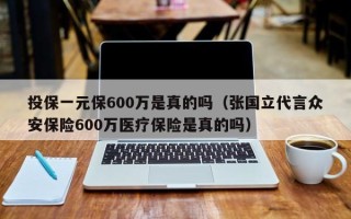 投保一元保600万是真的吗（张国立代言众安保险600万医疗保险是真的吗）