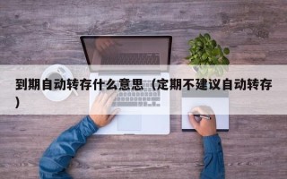 到期自动转存什么意思（定期不建议自动转存）