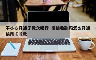 不小心开通了微众银行_微信收款码怎么开通信用卡收款