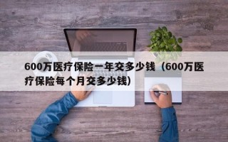 600万医疗保险一年交多少钱（600万医疗保险每个月交多少钱）