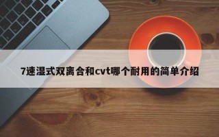 7速湿式双离合和cvt哪个耐用的简单介绍