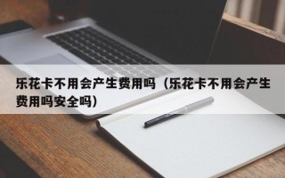 乐花卡不用会产生费用吗（乐花卡不用会产生费用吗安全吗）