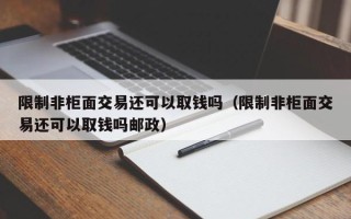 限制非柜面交易还可以取钱吗（限制非柜面交易还可以取钱吗邮政）