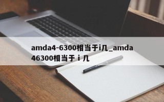 amda4-6300相当于i几_amda46300相当于ⅰ几