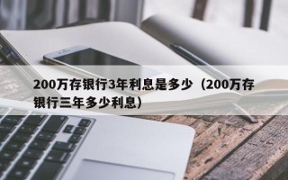 200万存银行3年利息是多少（200万存银行三年多少利息）