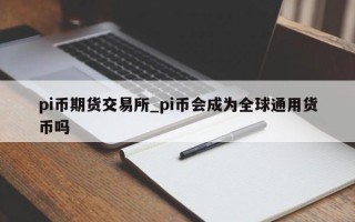 pi币期货交易所_pi币会成为全球通用货币吗