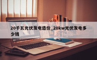 20千瓦光伏发电造价_20kw光伏发电多少钱