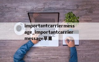 importantcarriermessage_importantcarriermessage苹果