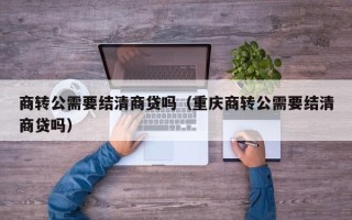 商转公需要结清商贷吗（重庆商转公需要结清商贷吗）