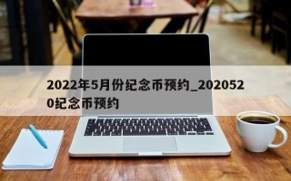 2022年5月份纪念币预约_2020520纪念币预约