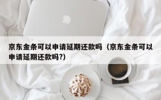 京东金条可以申请延期还款吗（京东金条可以申请延期还款吗?）