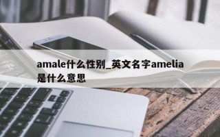 amale什么性别_英文名字amelia是什么意思