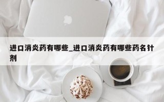 进口消炎药有哪些_进口消炎药有哪些药名针剂