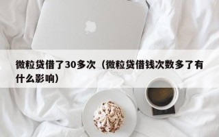 微粒贷借了30多次（微粒贷借钱次数多了有什么影响）