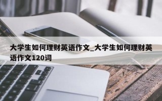 大学生如何理财英语作文_大学生如何理财英语作文120词