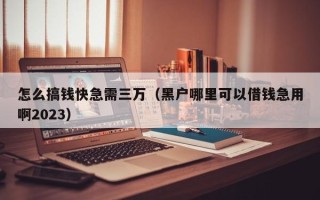 怎么搞钱快急需三万（黑户哪里可以借钱急用啊2023）