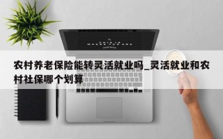 农村养老保险能转灵活就业吗_灵活就业和农村社保哪个划算