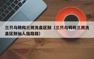 三只乌鸦和三阴洗盘区别（三只乌鸦和三阴洗盘区别仙人指路路）