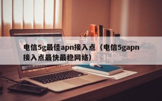 电信5g最佳apn接入点（电信5gapn接入点最快最稳网络）