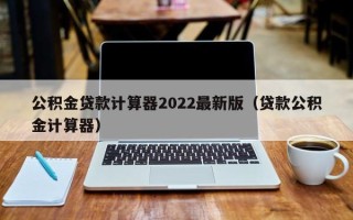 公积金贷款计算器2022最新版（贷款公积金计算器）