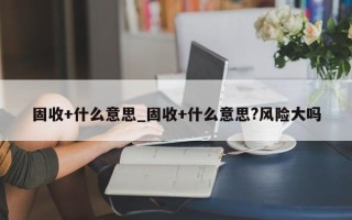 固收+什么意思_固收+什么意思?风险大吗