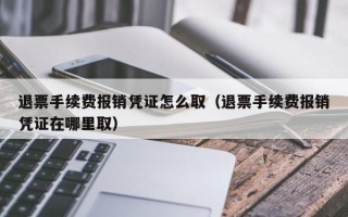 退票手续费报销凭证怎么取（退票手续费报销凭证在哪里取）