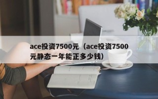 ace投资7500元（ace投资7500元静态一年能正多少钱）