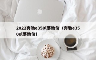 2022奔驰e350l落地价（奔驰e350el落地价）