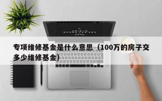 专项维修基金是什么意思（100万的房子交多少维修基金）