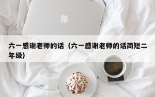 六一感谢老师的话（六一感谢老师的话简短二年级）