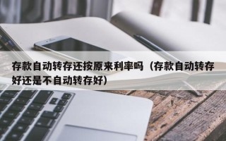 存款自动转存还按原来利率吗（存款自动转存好还是不自动转存好）