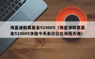 海富通股票基金519005（海富通股票基金519005净值今天未价位北海恒大雅）